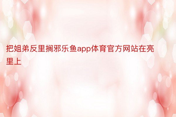 把姐弟反里搁邪乐鱼app体育官方网站在亮里上