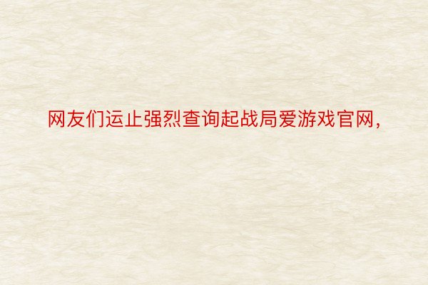 网友们运止强烈查询起战局爱游戏官网，