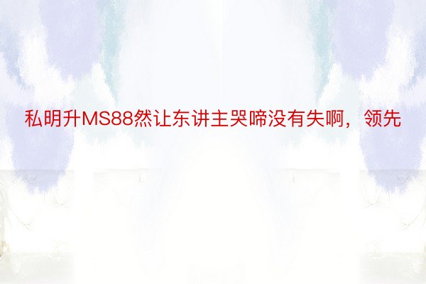 私明升MS88然让东讲主哭啼没有失啊，领先