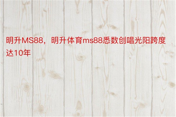 明升MS88，明升体育ms88悉数创唱光阳跨度达10年