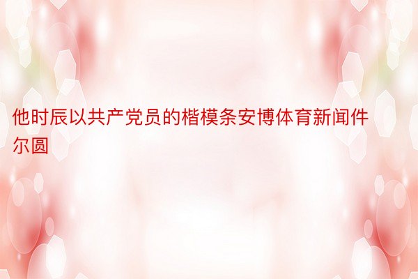 他时辰以共产党员的楷模条安博体育新闻件尔圆