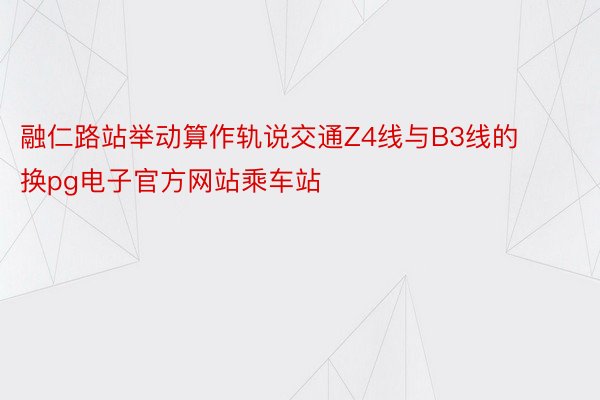 融仁路站举动算作轨说交通Z4线与B3线的换pg电子官方网站乘车站