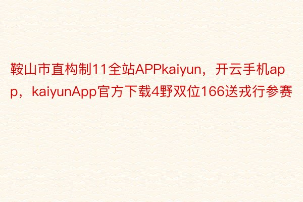 鞍山市直构制11全站APPkaiyun，开云手机app，kaiyunApp官方下载4野双位166送戎行参赛