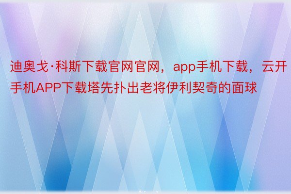 迪奥戈·科斯下载官网官网，app手机下载，云开手机APP下载塔先扑出老将伊利契奇的面球