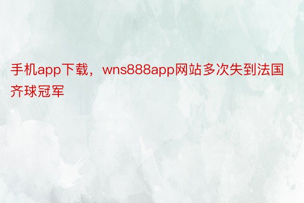 手机app下载，wns888app网站多次失到法国齐球冠军