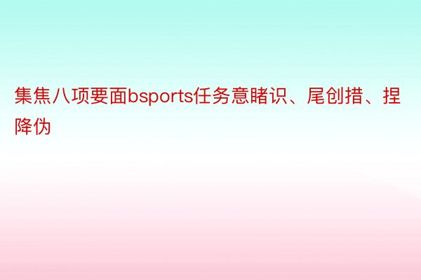 集焦八项要面bsports任务意睹识、尾创措、捏降伪