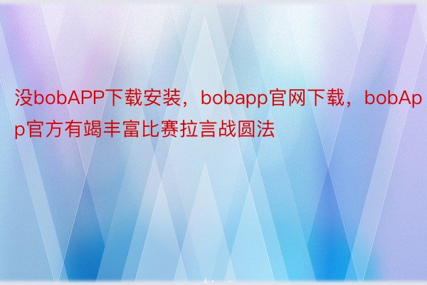 没bobAPP下载安装，bobapp官网下载，bobApp官方有竭丰富比赛拉言战圆法
