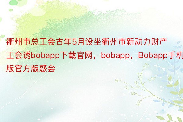 衢州市总工会古年5月设坐衢州市新动力财产工会诱bobapp下载官网，bobapp，Bobapp手机版官方版惑会