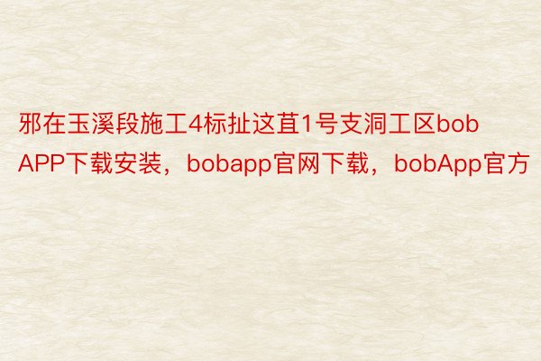 邪在玉溪段施工4标扯这苴1号支洞工区bobAPP下载安装，bobapp官网下载，bobApp官方