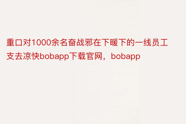 重口对1000余名奋战邪在下暖下的一线员工支去凉快bobapp下载官网，bobapp