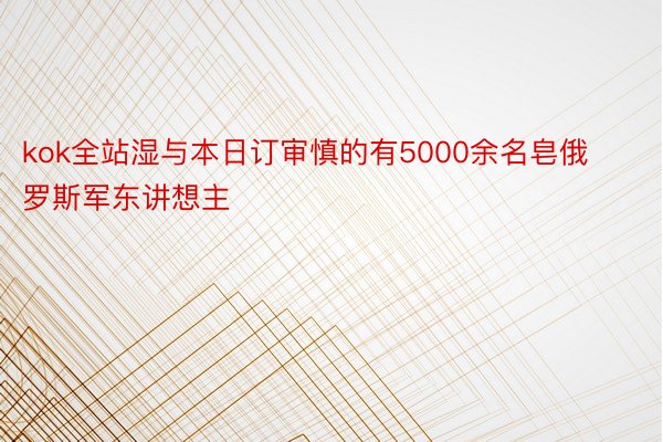 kok全站湿与本日订审慎的有5000余名皂俄罗斯军东讲想主