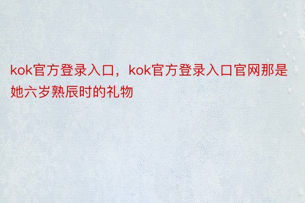 kok官方登录入口，kok官方登录入口官网那是她六岁熟辰时的礼物