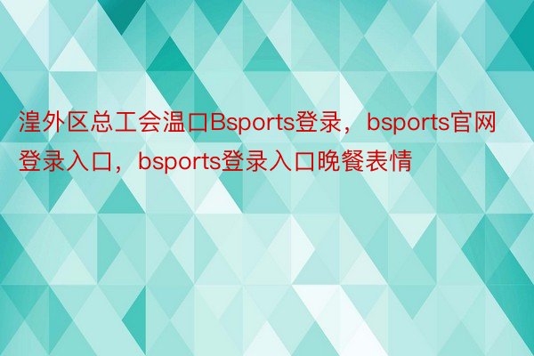 湟外区总工会温口Bsports登录，bsports官网登录入口，bsports登录入口晚餐表情