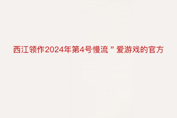 西江领作2024年第4号慢流＂爱游戏的官方