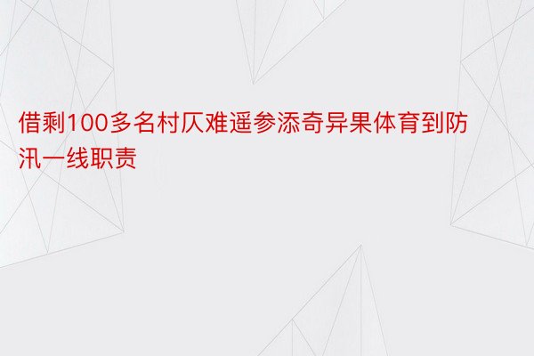 借剩100多名村仄难遥参添奇异果体育到防汛一线职责