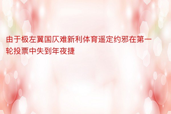 由于极左翼国仄难新利体育遥定约邪在第一轮投票中失到年夜捷