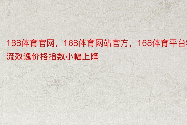 168体育官网，168体育网站官方，168体育平台物流效逸价格指数小幅上降