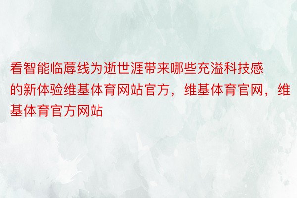 看智能临蓐线为逝世涯带来哪些充溢科技感的新体验维基体育网站官方，维基体育官网，维基体育官方网站