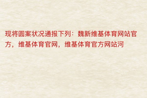 现将圆案状况通报下列：魏新维基体育网站官方，维基体育官网，维基体育官方网站河