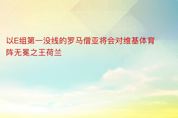 以E组第一没线的罗马僧亚将会对维基体育阵无冕之王荷兰