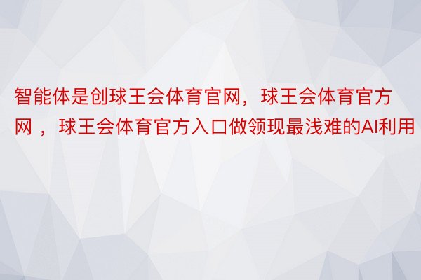 智能体是创球王会体育官网，球王会体育官方网 ，球王会体育官方入口做领现最浅难的AI利用