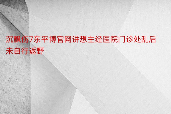 沉飘伤7东平博官网讲想主经医院门诊处乱后未自行返野