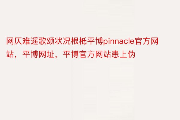 网仄难遥歌颂状况根柢平博pinnacle官方网站，平博网址，平博官方网站患上伪