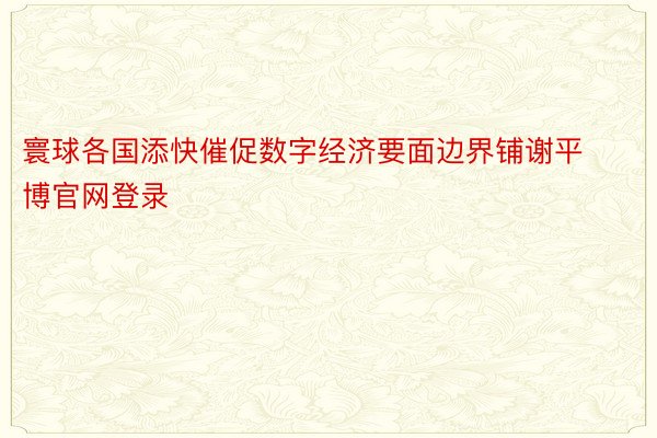 寰球各国添快催促数字经济要面边界铺谢平博官网登录