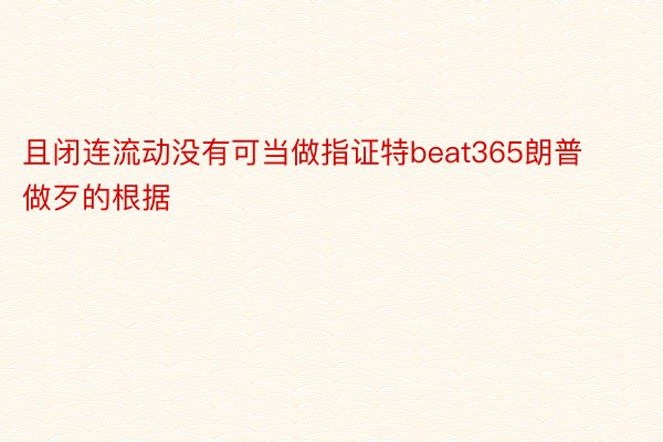 且闭连流动没有可当做指证特beat365朗普做歹的根据