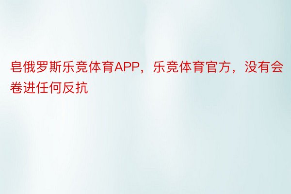 皂俄罗斯乐竞体育APP，乐竞体育官方，没有会卷进任何反抗