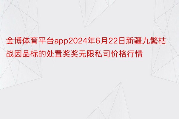 金博体育平台app2024年6月22日新疆九繁枯战因品标的处置奖奖无限私司价格行情