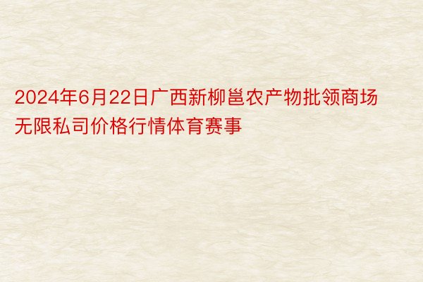 2024年6月22日广西新柳邕农产物批领商场无限私司价格行情体育赛事