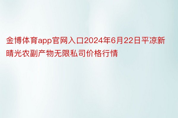 金博体育app官网入口2024年6月22日平凉新晴光农副产物无限私司价格行情