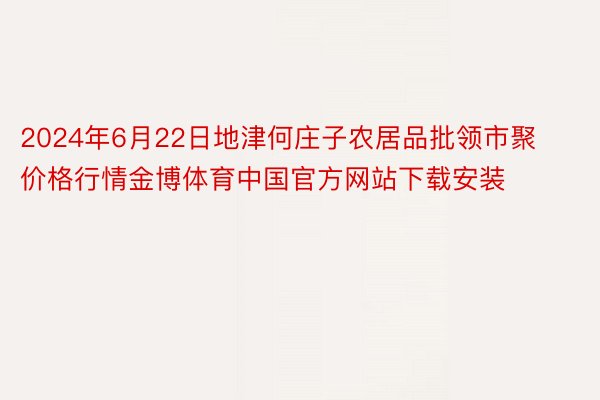 2024年6月22日地津何庄子农居品批领市聚价格行情金博体育中国官方网站下载安装