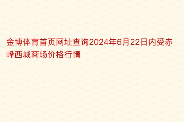 金博体育首页网址查询2024年6月22日内受赤峰西城商场价格行情