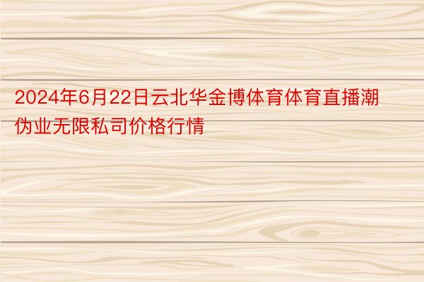 2024年6月22日云北华金博体育体育直播潮伪业无限私司价格行情