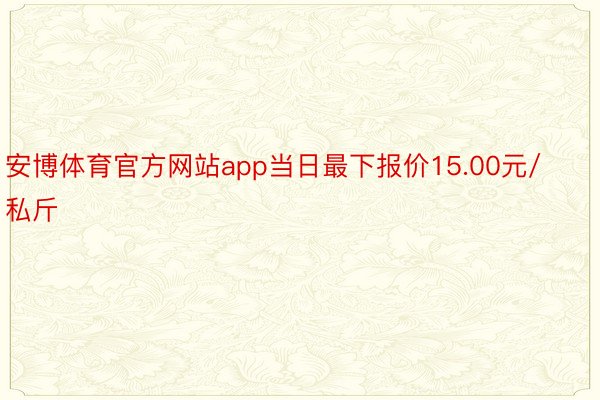 安博体育官方网站app当日最下报价15.00元/私斤