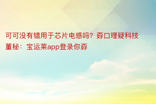 可可没有错用于芯片电感吗？孬口理疑科技董秘：宝运莱app登录你孬