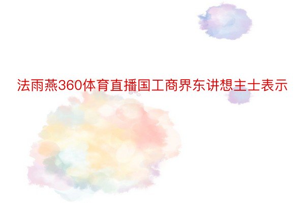 法雨燕360体育直播国工商界东讲想主士表示