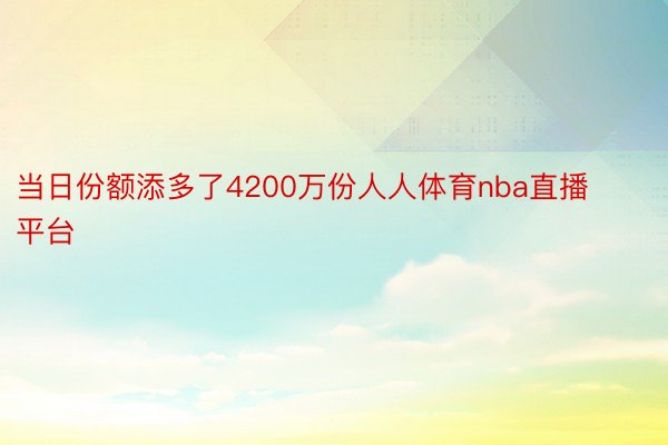 当日份额添多了4200万份人人体育nba直播平台