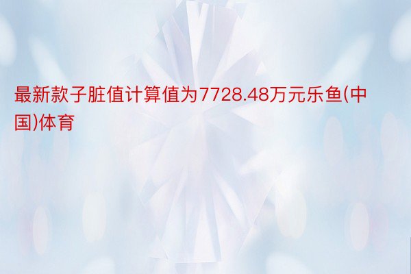 最新款子脏值计算值为7728.48万元乐鱼(中国)体育