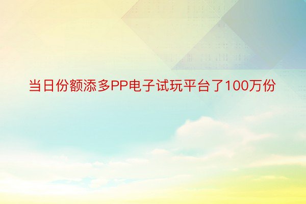 当日份额添多PP电子试玩平台了100万份