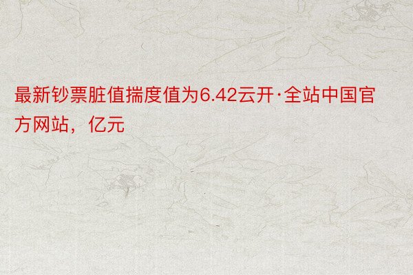 最新钞票脏值揣度值为6.42云开·全站中国官方网站，亿元