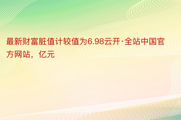 最新财富脏值计较值为6.98云开·全站中国官方网站，亿元