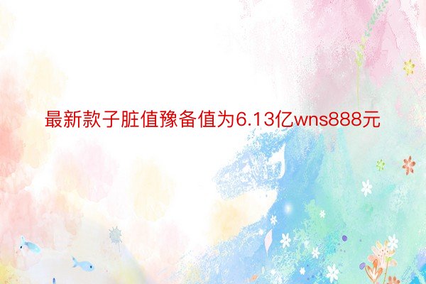 最新款子脏值豫备值为6.13亿wns888元