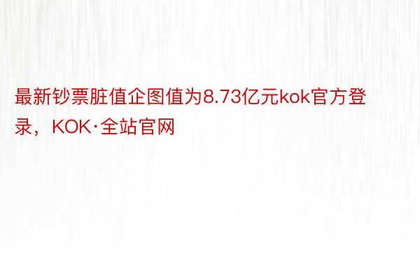 最新钞票脏值企图值为8.73亿元kok官方登录，KOK·全站官网