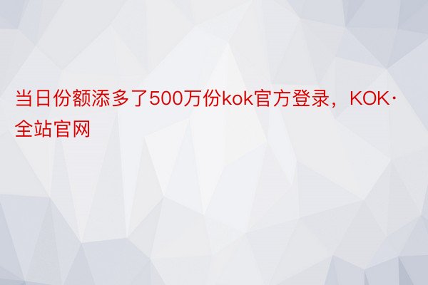 当日份额添多了500万份kok官方登录，KOK·全站官网