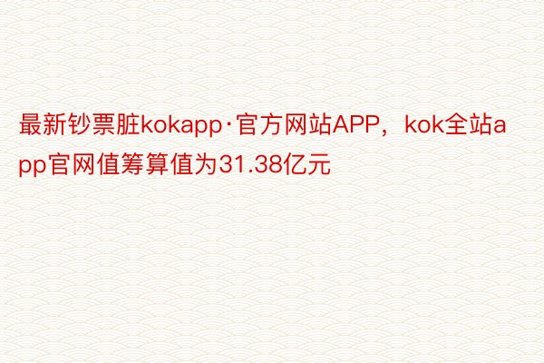 最新钞票脏kokapp·官方网站APP，kok全站app官网值筹算值为31.38亿元
