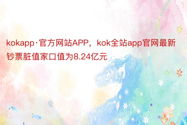 kokapp·官方网站APP，kok全站app官网最新钞票脏值家口值为8.24亿元