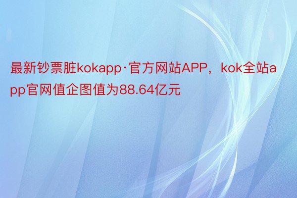 最新钞票脏kokapp·官方网站APP，kok全站app官网值企图值为88.64亿元
